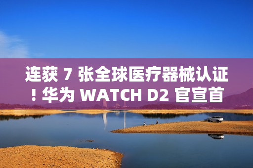 连获 7 张全球医疗器械认证! 华为 WATCH D2 官宣首发支持动态血压监测 连获 7 张全球医疗器械认证! 华为 WATCH D2 官宣首发支持动态血压监测