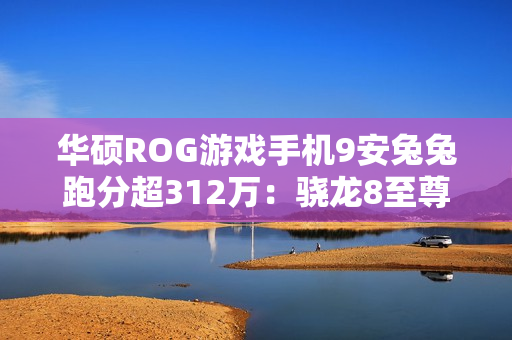 华硕ROG游戏手机9安兔兔跑分超312万：骁龙8至尊版、搭24GB+1TB存储组合