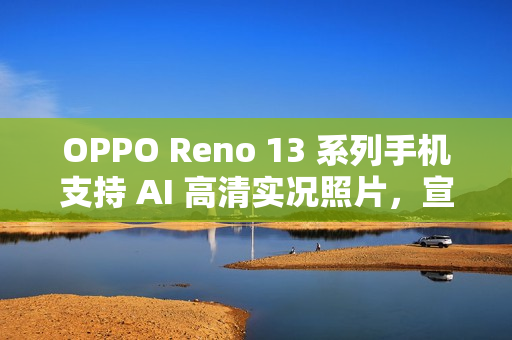 OPPO Reno 13 系列手机支持 AI 高清实况照片，宣称“行业首个 2K 画质”