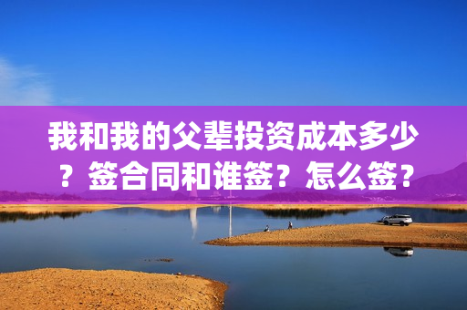 我和我的父辈投资成本多少？签合同和谁签？怎么签？(我和我的父辈最后宣布)