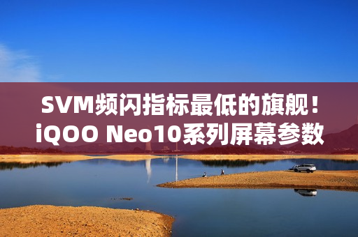 SVM频闪指标最低的旗舰！iQOO Neo10系列屏幕参数出炉