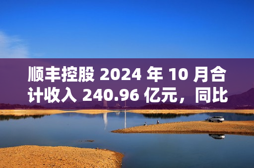 顺丰控股 2024 年 10 月合计收入 240.96 亿元，同比增长 16.16%
