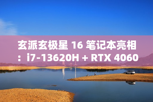 玄派玄极星 16 笔记本亮相：i7-13620H + RTX 4060，售价 7499 元