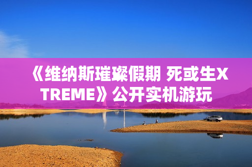 《维纳斯璀璨假期 死或生XTREME》公开实机游玩