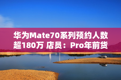华为Mate70系列预约人数超180万 店员：Pro年前货少
