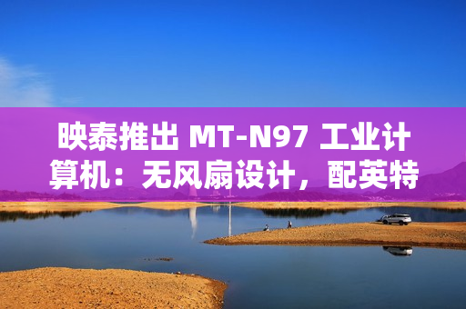 映泰推出 MT-N97 工业计算机：无风扇设计，配英特尔 N97 处理器