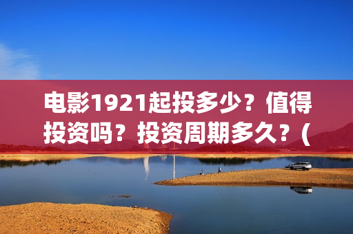 电影1921起投多少？值得投资吗？投资周期多久？(电影1921投资方有哪些上市公司)