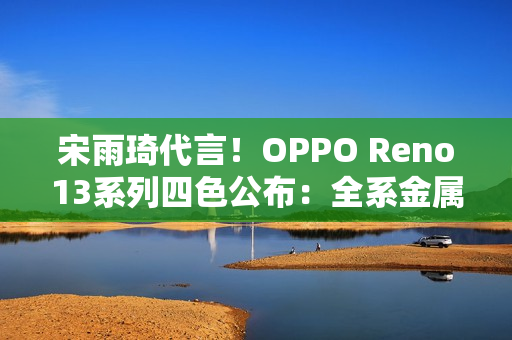 宋雨琦代言！OPPO Reno13系列四色公布：全系金属中框 极窄黑边