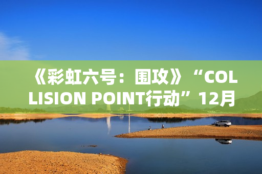 《彩虹六号：围攻》“COLLISION POINT行动”12月3日推出