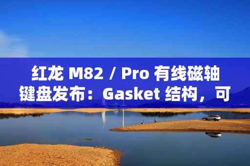 红龙 M82 / Pro 有线磁轴键盘发布：Gasket 结构，可选球帽 / 侧刻，219 元起