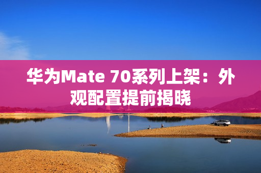华为Mate 70系列上架:外观配置提前揭晓 华为Mate 70系列上架:外观配置提前揭晓