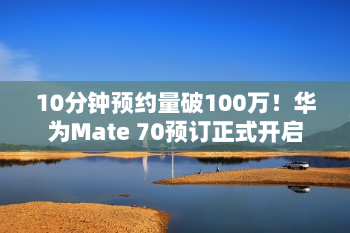 10分钟预约量破100万！华为Mate 70预订正式开启