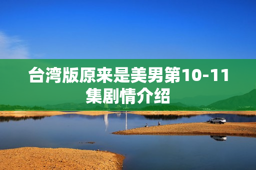 台湾版原来是美男第10-11集剧情介绍 台湾版原来是美男第10-11集剧情介绍