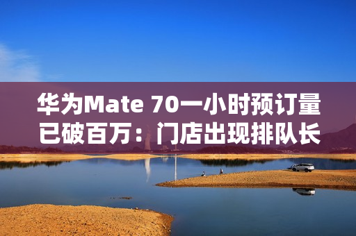 华为Mate 70一小时预订量已破百万：门店出现排队长龙