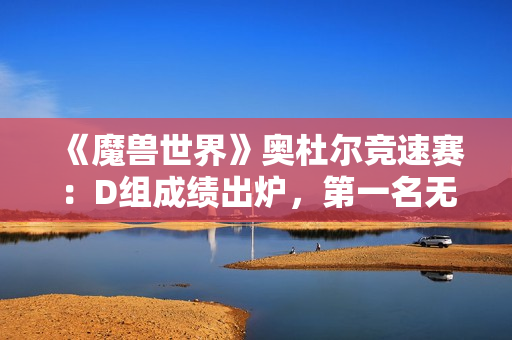 《魔兽世界》奥杜尔竞速赛：D组成绩出炉，第一名无可争议！