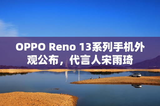 OPPO Reno 13系列手机外观公布，代言人宋雨琦