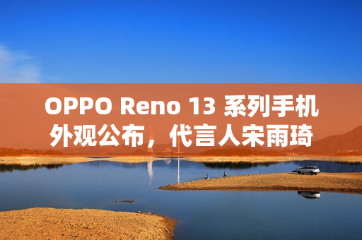 OPPO Reno 13 系列手机外观公布，代言人宋雨琦