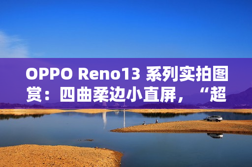 OPPO Reno13 系列实拍图赏：四曲柔边小直屏，“超美小 OPhone”