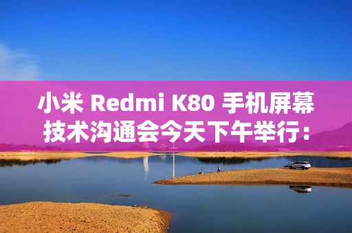 小米 Redmi K80 手机屏幕技术沟通会今天下午举行：联合中山大学中山眼科中心、TCL 华星打造