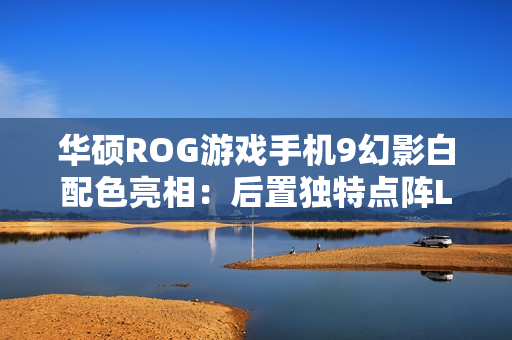 华硕ROG游戏手机9幻影白配色亮相：后置独特点阵LED