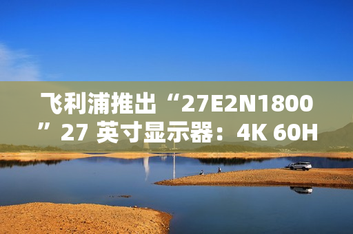 飞利浦推出“27E2N1800”27 英寸显示器：4K 60Hz，1089 元