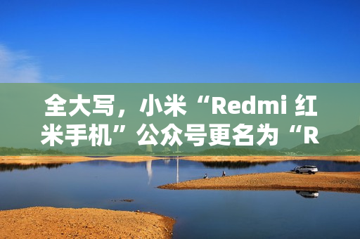 全大写，小米“Redmi 红米手机”公众号更名为“REDMI 红米手机”