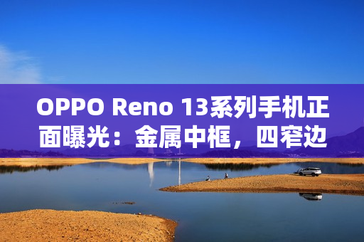 OPPO Reno 13系列手机正面曝光：金属中框，四窄边直屏