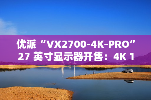 优派“VX2700-4K-PRO”27 英寸显示器开售:4K 165Hz 1152 分区 QD-Mini LED,3299 元 优派“VX2700-4K-PRO”27 英寸显示器开售:4K 165Hz 1152 分区 QD-Mini LED,3299 元