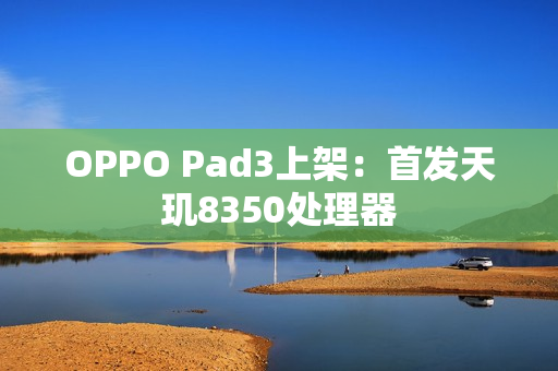 OPPO Pad3上架：首发天玑8350处理器
