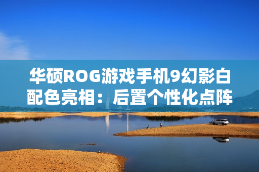 华硕ROG游戏手机9幻影白配色亮相：后置个性化点阵LED，11月19日发布