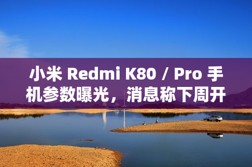 小米 Redmi K80 / Pro 手机参数曝光，消息称下周开启预热
