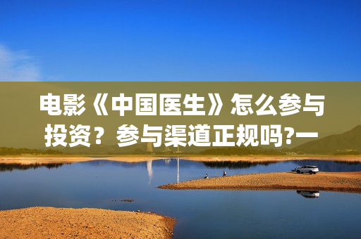 电影《中国医生》怎么参与投资？参与渠道正规吗?一个份额是多少?(电影《中国医生》观后感)