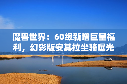 魔兽世界:60级新增巨量福利,幻彩版安其拉坐骑曝光,玩家可变身虫族 魔兽世界:60级新增巨量福利,幻彩版安其拉坐骑曝光,玩家可变身虫族