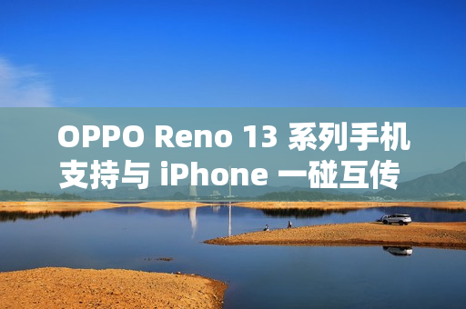 OPPO Reno 13 系列手机支持与 iPhone 一碰互传 Live 图