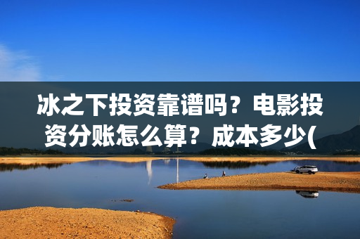 冰之下投资靠谱吗？电影投资分账怎么算？成本多少(冰之下2022)