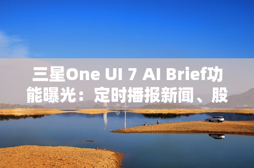 三星One UI 7 AI Brief功能曝光：定时播报新闻、股市、天气等主题消息