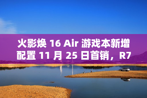 火影焕 16 Air 游戏本新增配置 11 月 25 日首销，R7 8845HS + 32G + 1T + RTX4060 售 6999 元