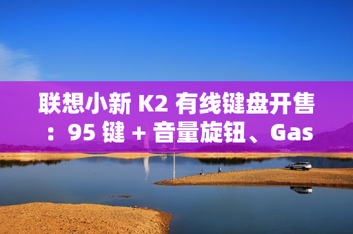 联想小新 K2 有线键盘开售:95 键 + 音量旋钮、Gasket 结构,59.9 元 联想小新 K2 有线键盘开售:95 键 + 音量旋钮、Gasket 结构,59.9 元