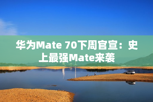 华为Mate 70下周官宣:史上最强Mate来袭 华为Mate 70下周官宣:史上最强Mate来袭