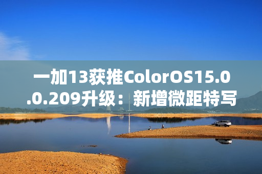 一加13获推ColorOS15.0.0.209升级：新增微距特写、与iOS双向互传实况照片等