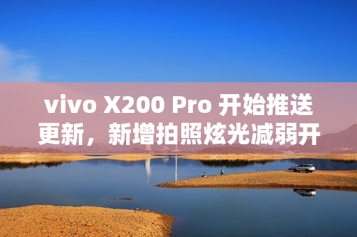vivo X200 Pro 开始推送更新，新增拍照炫光减弱开关及AI减弱功能