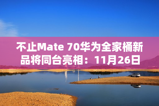 不止Mate 70华为全家桶新品将同台亮相：11月26日见