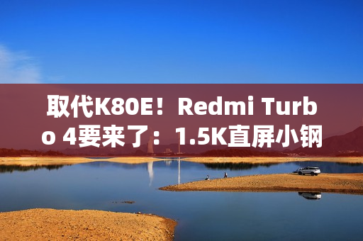 取代K80E！Redmi Turbo 4要来了：1.5K直屏小钢炮