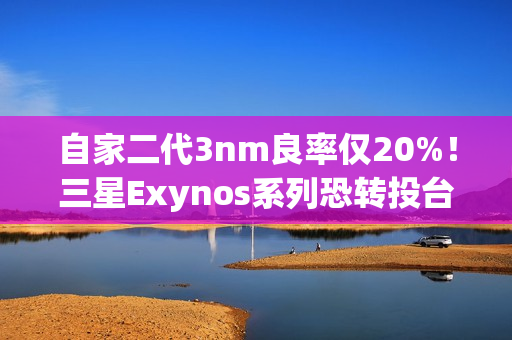 自家二代3nm良率仅20%！三星Exynos系列恐转投台积电代工