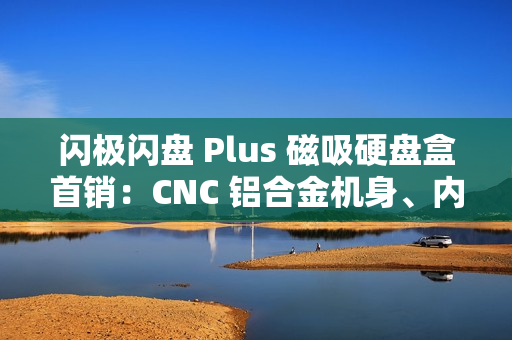 闪极闪盘 Plus 磁吸硬盘盒首销：CNC 铝合金机身、内置数据线，299 元