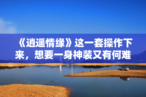 《逍遥情缘》这一套操作下来,想要一身神装又有何难? 《逍遥情缘》这一套操作下来,想要一身神装又有何难?