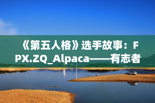 《第五人格》选手故事：FPX.ZQ_Alpaca——有志者，事竟成