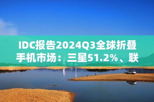 IDC报告2024Q3全球折叠手机市场：三星51.2%、联想15.1%、华为13.2%、荣耀7.6%、小米6.3%