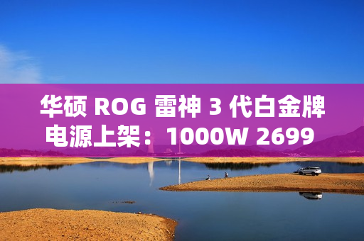 华硕 ROG 雷神 3 代白金牌电源上架：1000W 2699 元、1200W 3499 元