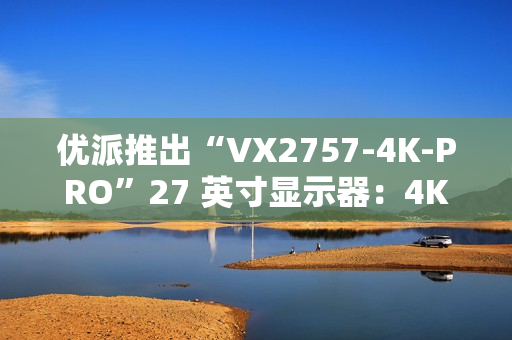 优派推出“VX2757-4K-PRO”27 英寸显示器：4K 160Hz，1499 元